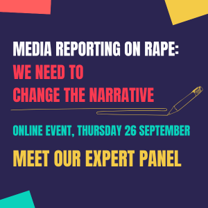 Media Reporting on Rape: We Need to Change the Narrative. Online event, Thursday 26th September. Meet our expert panel.